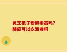 灵芝孢子粉飘零高吗？肺癌可以吃海参吗