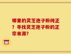 哪里的灵芝孢子粉纯正？寻找灵芝孢子粉的正宗来源？