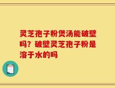 灵芝孢子粉煲汤能破壁吗？破壁灵芝孢子粉是溶于水的吗