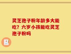 灵芝孢子粉年龄多大能吃？六岁小孩能吃灵芝孢子粉吗