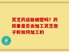 灵芝药店能破壁吗？药房里是否会加工灵芝孢子粉如何加工的