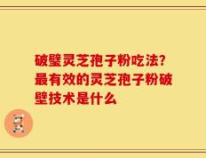 破璧灵芝孢子粉吃法？最有效的灵芝孢子粉破壁技术是什么