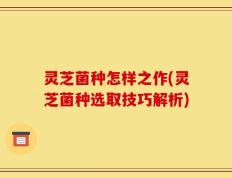 灵芝菌种怎样之作(灵芝菌种选取技巧解析)