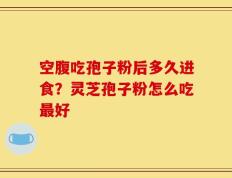 空腹吃孢子粉后多久进食？灵芝孢子粉怎么吃最好