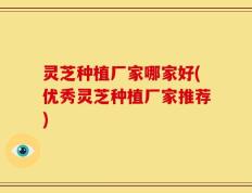灵芝种植厂家哪家好(优秀灵芝种植厂家推荐)