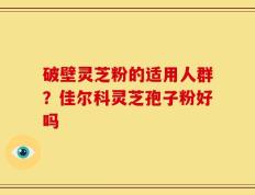 破壁灵芝粉的适用人群？佳尔科灵芝孢子粉好吗