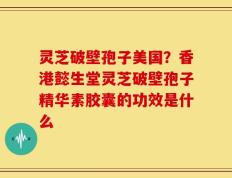 灵芝破壁孢子美国？香港懿生堂灵芝破壁孢子精华素胶囊的功效是什么