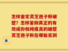 怎样鉴定灵芝孢子粉破壁？怎样鉴别真正的有效成份和纯度高的破壁灵芝孢子粉在哪能买到
