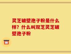 灵芝破壁孢子粉是什么样？什么叫双芝灵芝破壁孢子粉