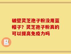 破壁灵芝孢子粉没用蓝帽子？灵芝孢子粉真的可以提高免疫力吗