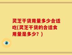 灵芝干货用量多少合适吃(灵芝干货的合适食用量是多少？)
