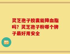 灵芝孢子胶囊能降血脂吗？灵芝孢子粉哪个牌子最好用安全