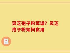 灵芝孢子粉菜谱？灵芝孢子粉如何食用