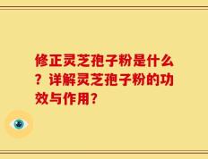 修正灵芝孢子粉是什么？详解灵芝孢子粉的功效与作用？
