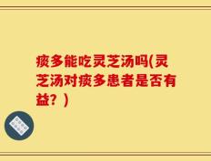 痰多能吃灵芝汤吗(灵芝汤对痰多患者是否有益？)
