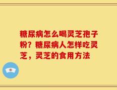 糖尿病怎么喝灵芝孢子粉？糖尿病人怎样吃灵芝，灵芝的食用方法