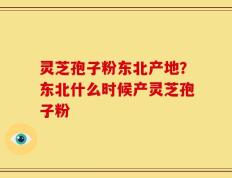 灵芝孢子粉东北产地？东北什么时候产灵芝孢子粉