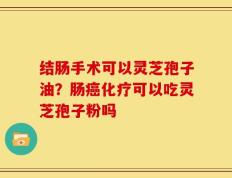 结肠手术可以灵芝孢子油？肠癌化疗可以吃灵芝孢子粉吗