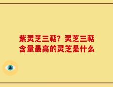 紫灵芝三萜？灵芝三萜含量最高的灵芝是什么