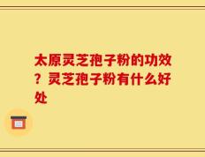 太原灵芝孢子粉的功效？灵芝孢子粉有什么好处
