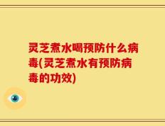 灵芝煮水喝预防什么病毒(灵芝煮水有预防病毒的功效)
