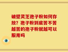 破壁灵芝孢子粉如何存放？孢子粉到底苦不苦越苦的孢子粉就越可以服用吗