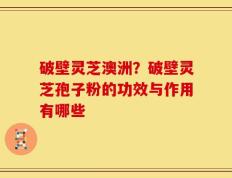 破壁灵芝澳洲？破壁灵芝孢子粉的功效与作用有哪些
