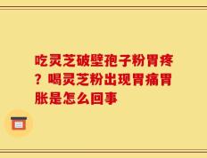 吃灵芝破壁孢子粉胃疼？喝灵芝粉出现胃痛胃胀是怎么回事