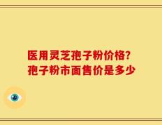 医用灵芝孢子粉价格？孢子粉市面售价是多少