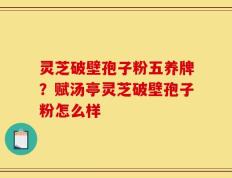 灵芝破壁孢子粉五养牌？赋汤亭灵芝破壁孢子粉怎么样