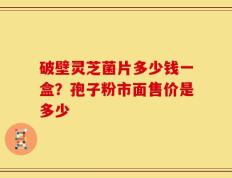 破壁灵芝菌片多少钱一盒？孢子粉市面售价是多少