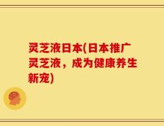 灵芝液日本(日本推广灵芝液，成为健康养生新宠)
