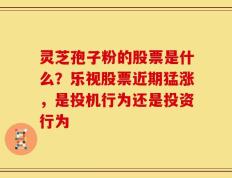 灵芝孢子粉的股票是什么？乐视股票近期猛涨，是投机行为还是投资行为