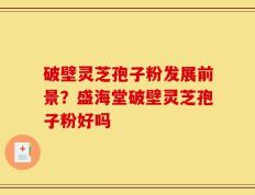 破壁灵芝孢子粉发展前景？盛海堂破壁灵芝孢子粉好吗