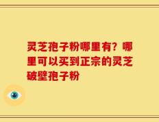灵芝孢子粉哪里有？哪里可以买到正宗的灵芝破壁孢子粉