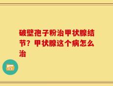 破壁孢子粉治甲状腺结节？甲状腺这个病怎么治