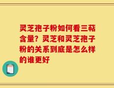 灵芝孢子粉如何看三萜含量？灵芝和灵芝孢子粉的关系到底是怎么样的谁更好
