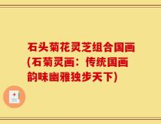 石头菊花灵芝组合国画(石菊灵画：传统国画韵味幽雅独步天下)