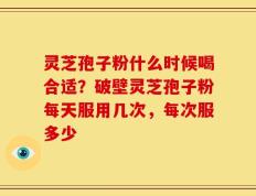 灵芝孢子粉什么时候喝合适？破壁灵芝孢子粉每天服用几次，每次服多少