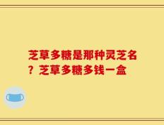 芝草多糖是那种灵芝名？芝草多糖多钱一盒