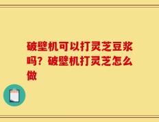 破壁机可以打灵芝豆浆吗？破壁机打灵芝怎么做