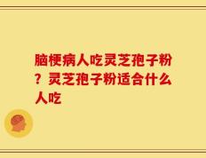 脑梗病人吃灵芝孢子粉？灵芝孢子粉适合什么人吃