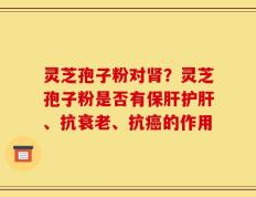 灵芝孢子粉对肾？灵芝孢子粉是否有保肝护肝、抗衰老、抗癌的作用