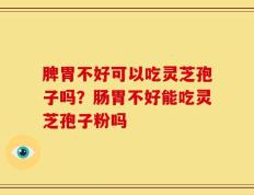 脾胃不好可以吃灵芝孢子吗？肠胃不好能吃灵芝孢子粉吗