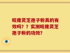 旺隆灵芝孢子粉真的有效吗？？实测旺隆灵芝孢子粉的功效？