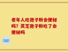 老年人吃孢子粉会便秘吗？灵芝孢子粉吃了会便秘吗