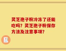 灵芝孢子粉冷冻了还能吃吗？灵芝孢子粉保存方法及注意事项？