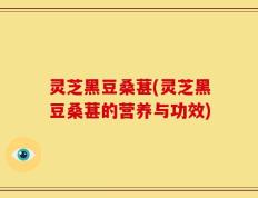 灵芝黑豆桑葚(灵芝黑豆桑葚的营养与功效)