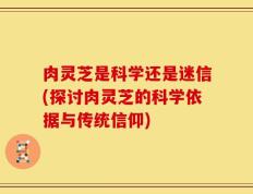 肉灵芝是科学还是迷信(探讨肉灵芝的科学依据与传统信仰)