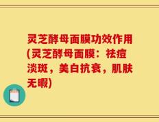 灵芝酵母面膜功效作用(灵芝酵母面膜：祛痘淡斑，美白抗衰，肌肤无暇)